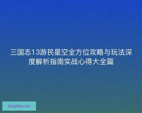 三国志13游民星空全方位攻略与玩法深度解析指南实战心得大全篇