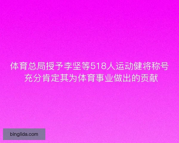 体育总局授予李坚等518人运动健将称号 充分肯定其为体育事业做出的贡献