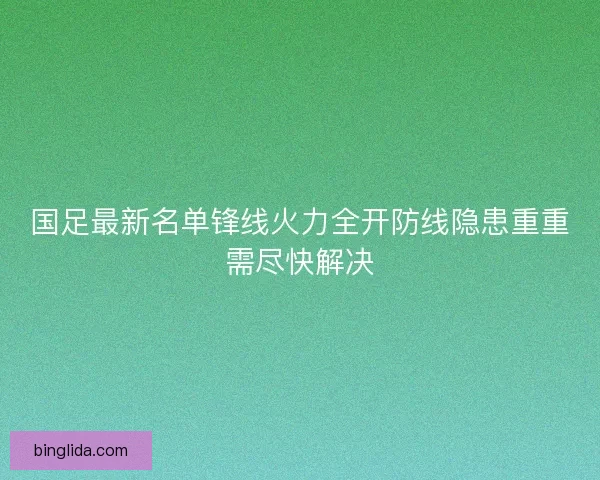 国足最新名单锋线火力全开防线隐患重重需尽快解决