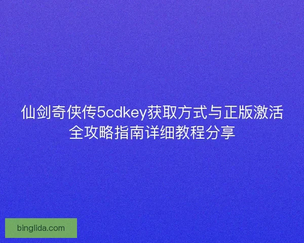 仙剑奇侠传5cdkey获取方式与正版激活全攻略指南详细教程分享