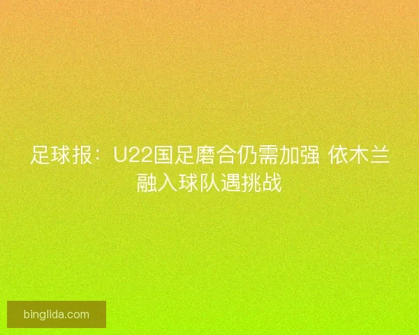 足球报：U22国足磨合仍需加强 依木兰融入球队遇挑战