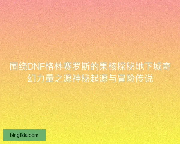 围绕DNF格林赛罗斯的果核探秘地下城奇幻力量之源神秘起源与冒险传说