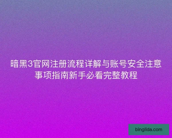 暗黑3官网注册流程详解与账号安全注意事项指南新手必看完整教程