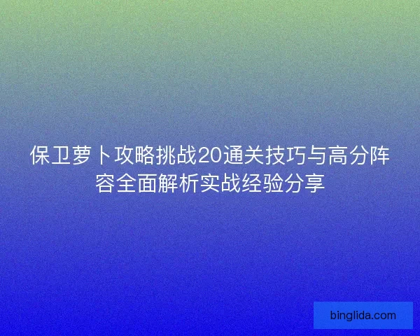 保卫萝卜攻略挑战20通关技巧与高分阵容全面解析实战经验分享