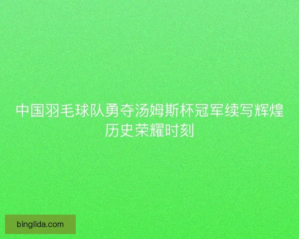 中国羽毛球队勇夺汤姆斯杯冠军续写辉煌历史荣耀时刻