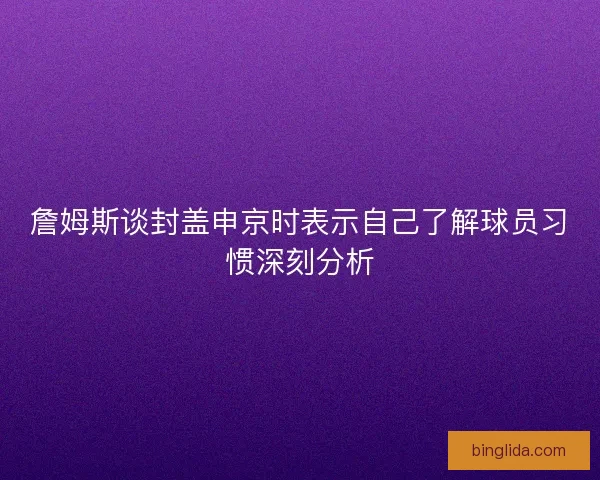 詹姆斯谈封盖申京时表示自己了解球员习惯深刻分析