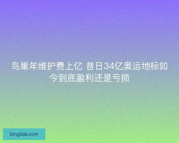 鸟巢年维护费上亿 昔日34亿奥运地标如今到底盈利还是亏损