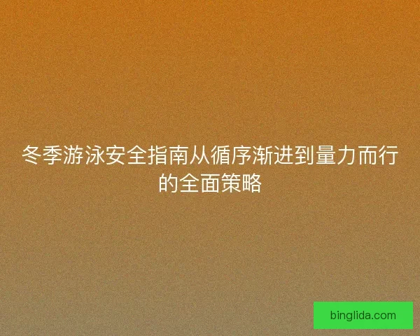 冬季游泳安全指南从循序渐进到量力而行的全面策略
