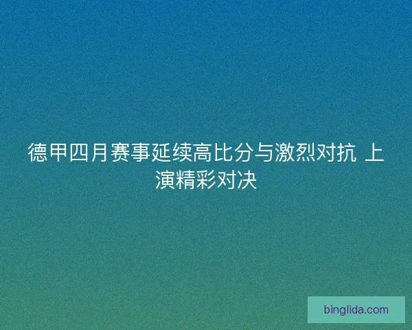 德甲四月赛事延续高比分与激烈对抗 上演精彩对决